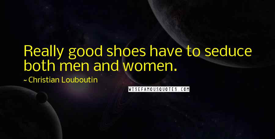 Christian Louboutin Quotes: Really good shoes have to seduce both men and women.