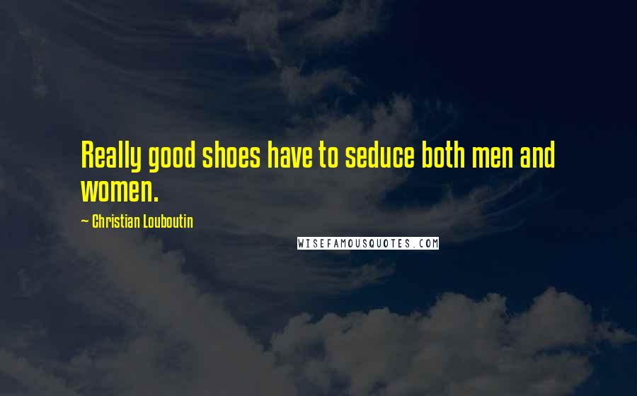 Christian Louboutin Quotes: Really good shoes have to seduce both men and women.