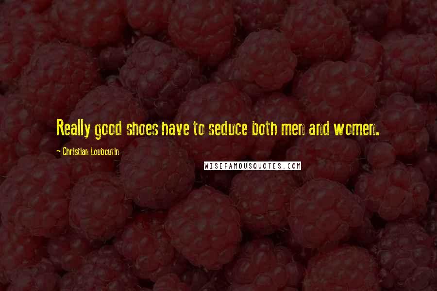 Christian Louboutin Quotes: Really good shoes have to seduce both men and women.