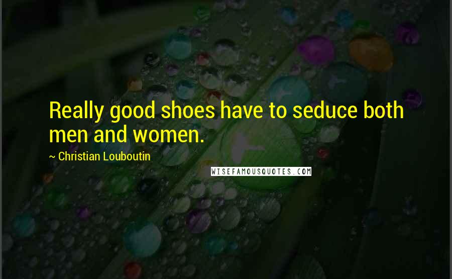 Christian Louboutin Quotes: Really good shoes have to seduce both men and women.