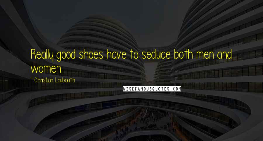 Christian Louboutin Quotes: Really good shoes have to seduce both men and women.