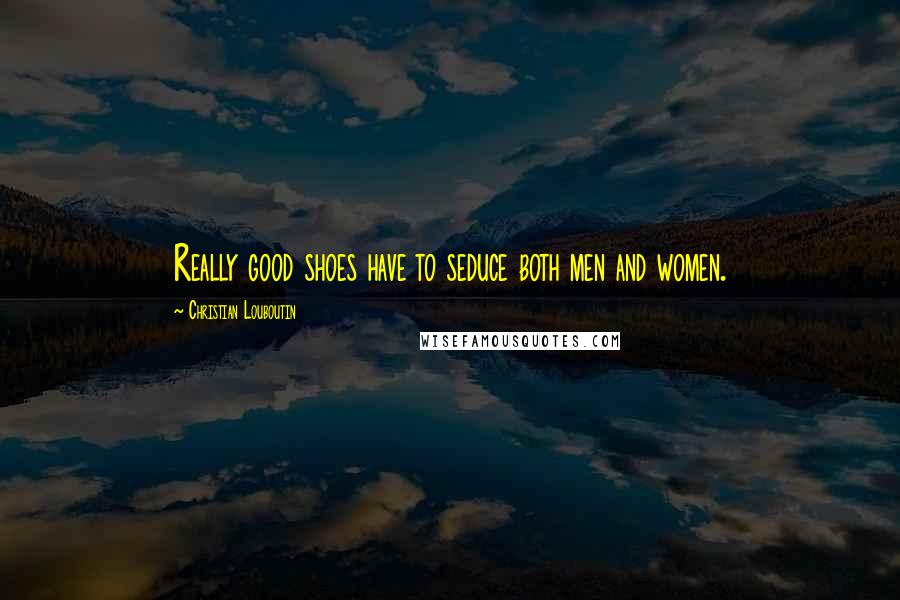 Christian Louboutin Quotes: Really good shoes have to seduce both men and women.
