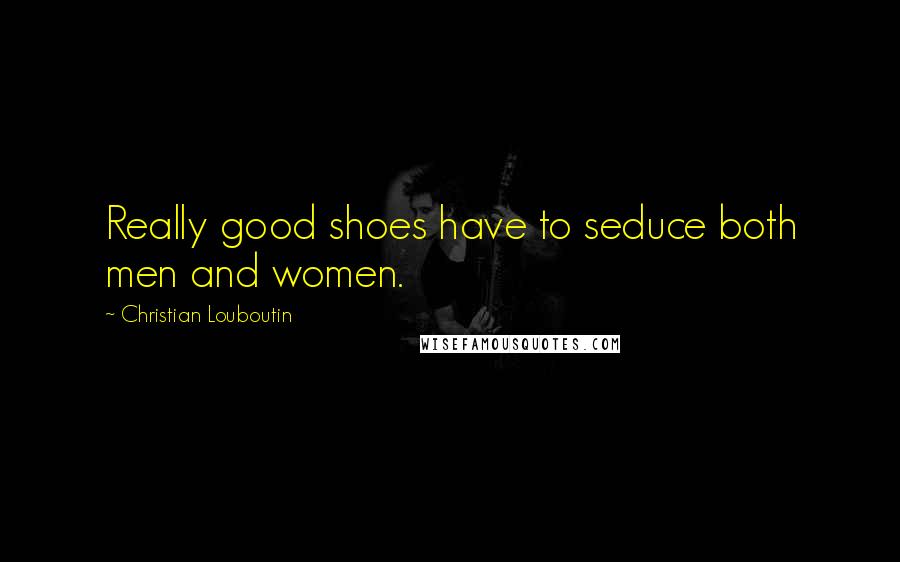 Christian Louboutin Quotes: Really good shoes have to seduce both men and women.