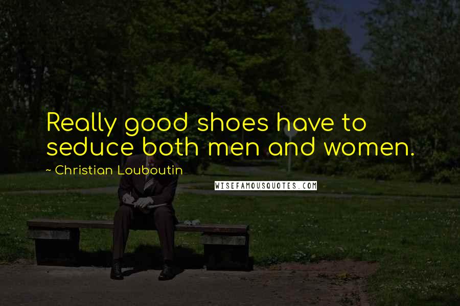 Christian Louboutin Quotes: Really good shoes have to seduce both men and women.