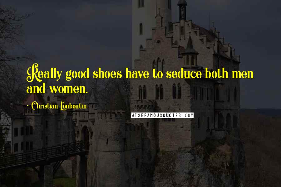 Christian Louboutin Quotes: Really good shoes have to seduce both men and women.
