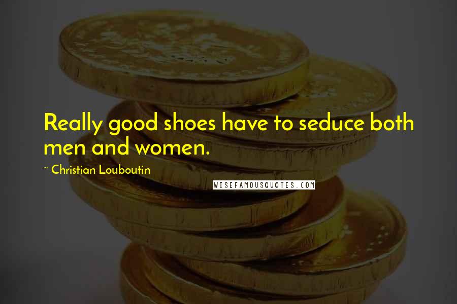 Christian Louboutin Quotes: Really good shoes have to seduce both men and women.