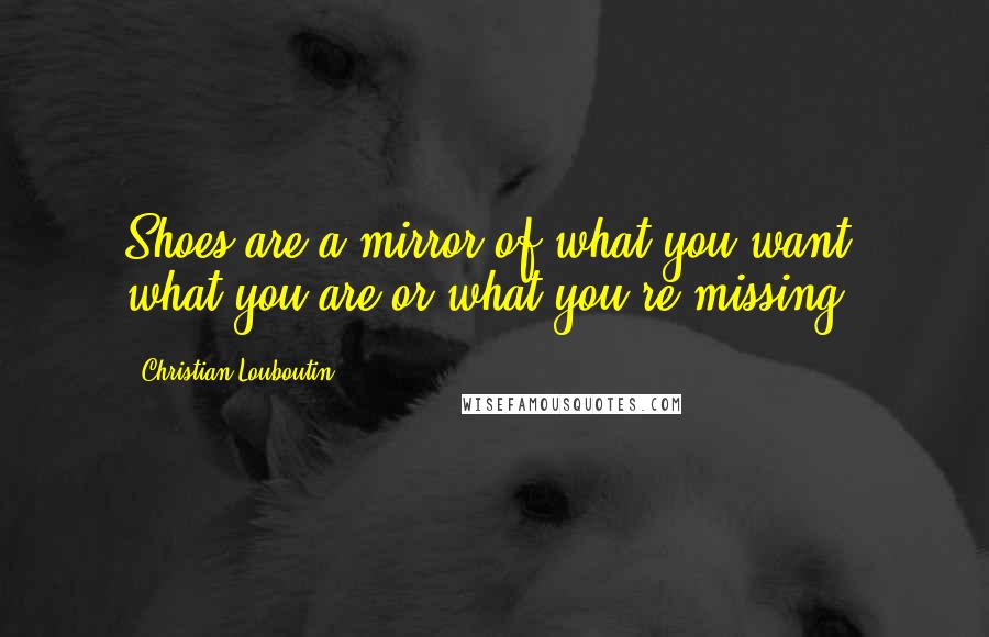 Christian Louboutin Quotes: Shoes are a mirror of what you want, what you are or what you're missing