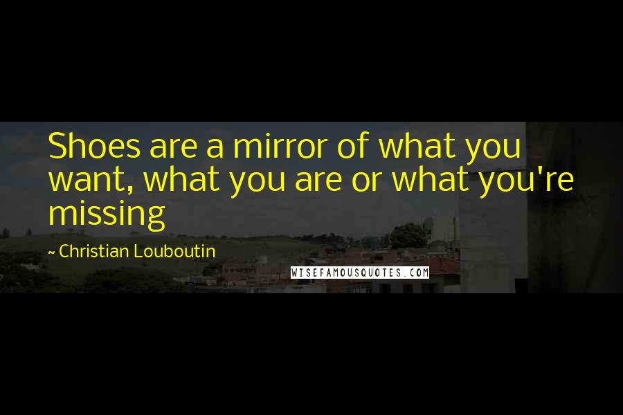 Christian Louboutin Quotes: Shoes are a mirror of what you want, what you are or what you're missing