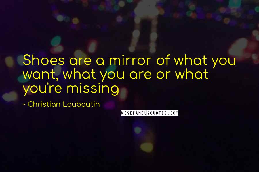 Christian Louboutin Quotes: Shoes are a mirror of what you want, what you are or what you're missing