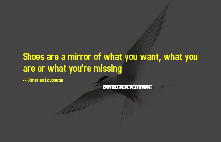 Christian Louboutin Quotes: Shoes are a mirror of what you want, what you are or what you're missing