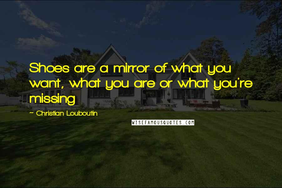 Christian Louboutin Quotes: Shoes are a mirror of what you want, what you are or what you're missing