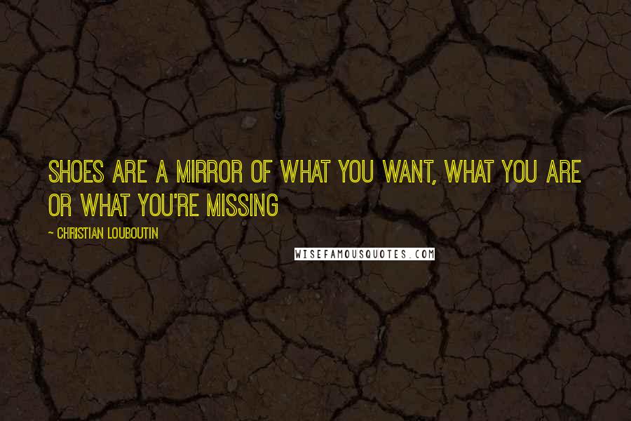 Christian Louboutin Quotes: Shoes are a mirror of what you want, what you are or what you're missing