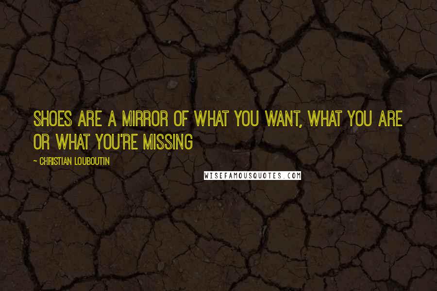 Christian Louboutin Quotes: Shoes are a mirror of what you want, what you are or what you're missing