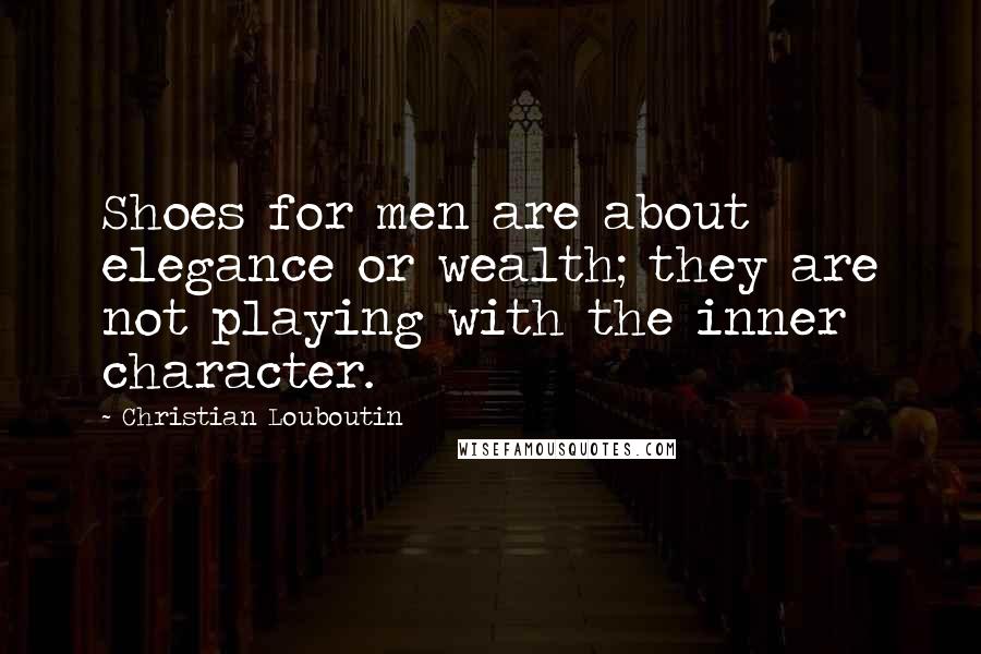 Christian Louboutin Quotes: Shoes for men are about elegance or wealth; they are not playing with the inner character.