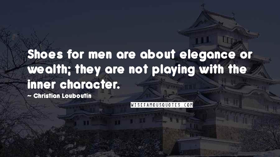 Christian Louboutin Quotes: Shoes for men are about elegance or wealth; they are not playing with the inner character.