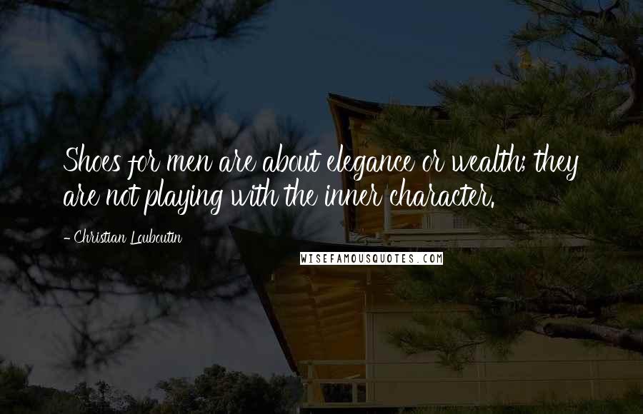 Christian Louboutin Quotes: Shoes for men are about elegance or wealth; they are not playing with the inner character.