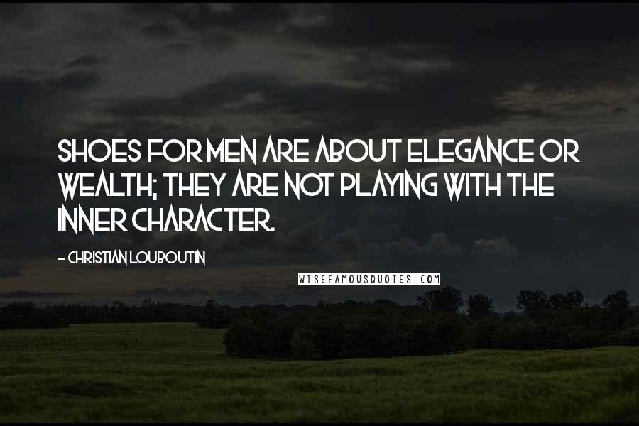 Christian Louboutin Quotes: Shoes for men are about elegance or wealth; they are not playing with the inner character.