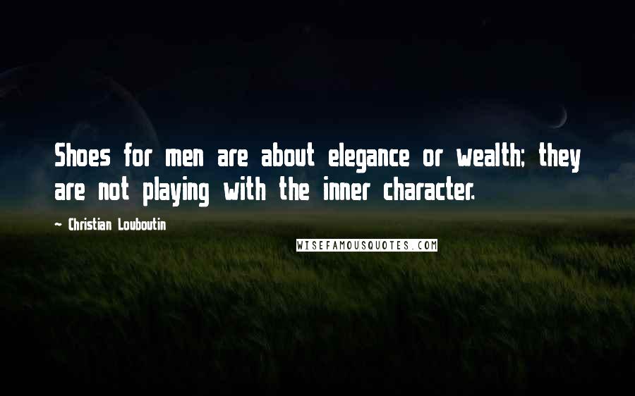 Christian Louboutin Quotes: Shoes for men are about elegance or wealth; they are not playing with the inner character.