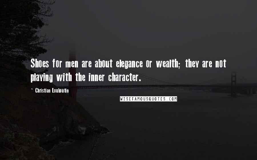 Christian Louboutin Quotes: Shoes for men are about elegance or wealth; they are not playing with the inner character.