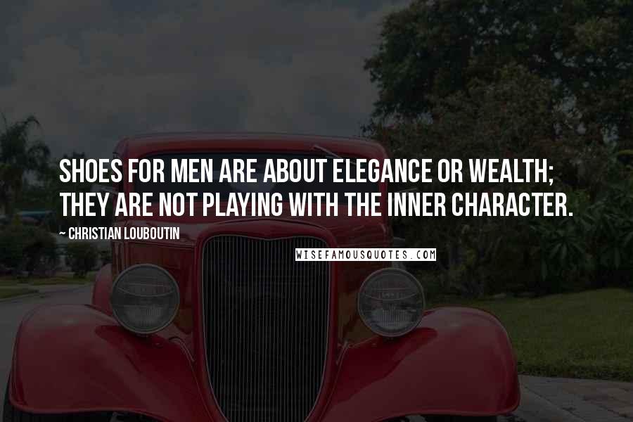 Christian Louboutin Quotes: Shoes for men are about elegance or wealth; they are not playing with the inner character.
