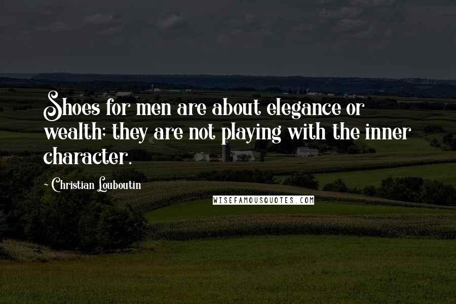 Christian Louboutin Quotes: Shoes for men are about elegance or wealth; they are not playing with the inner character.