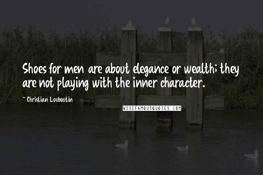 Christian Louboutin Quotes: Shoes for men are about elegance or wealth; they are not playing with the inner character.