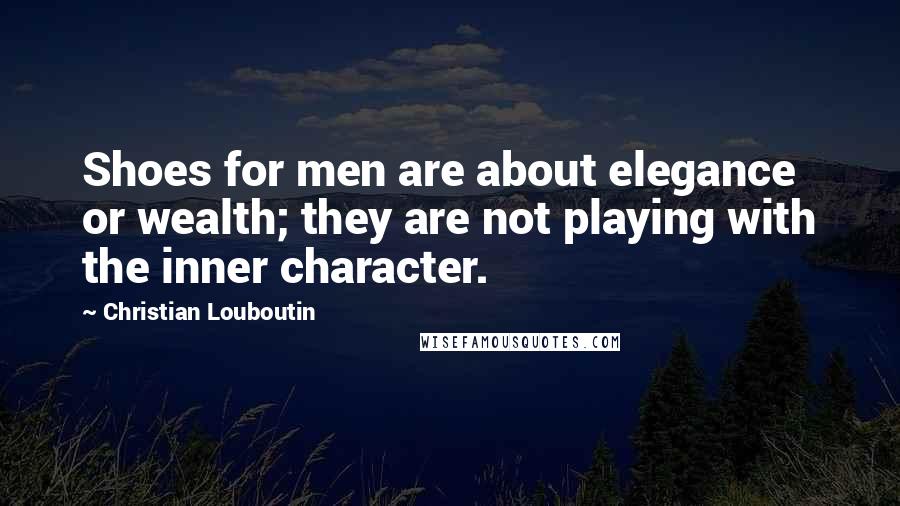 Christian Louboutin Quotes: Shoes for men are about elegance or wealth; they are not playing with the inner character.