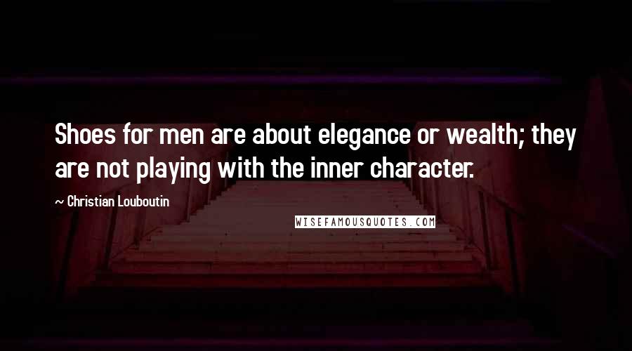 Christian Louboutin Quotes: Shoes for men are about elegance or wealth; they are not playing with the inner character.