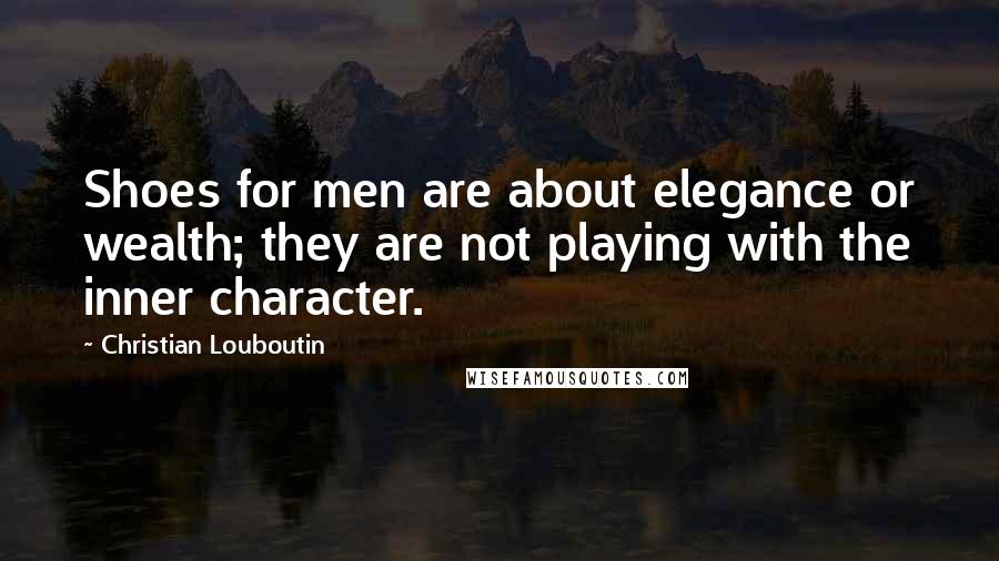 Christian Louboutin Quotes: Shoes for men are about elegance or wealth; they are not playing with the inner character.