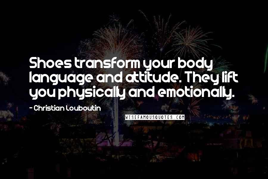 Christian Louboutin Quotes: Shoes transform your body language and attitude. They lift you physically and emotionally.