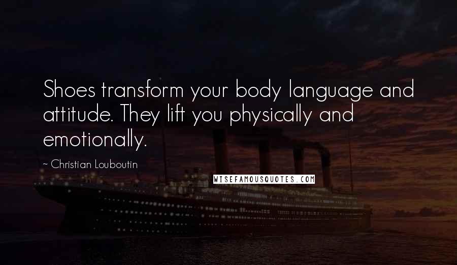 Christian Louboutin Quotes: Shoes transform your body language and attitude. They lift you physically and emotionally.