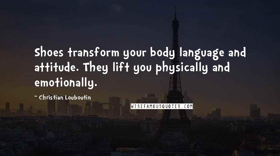 Christian Louboutin Quotes: Shoes transform your body language and attitude. They lift you physically and emotionally.