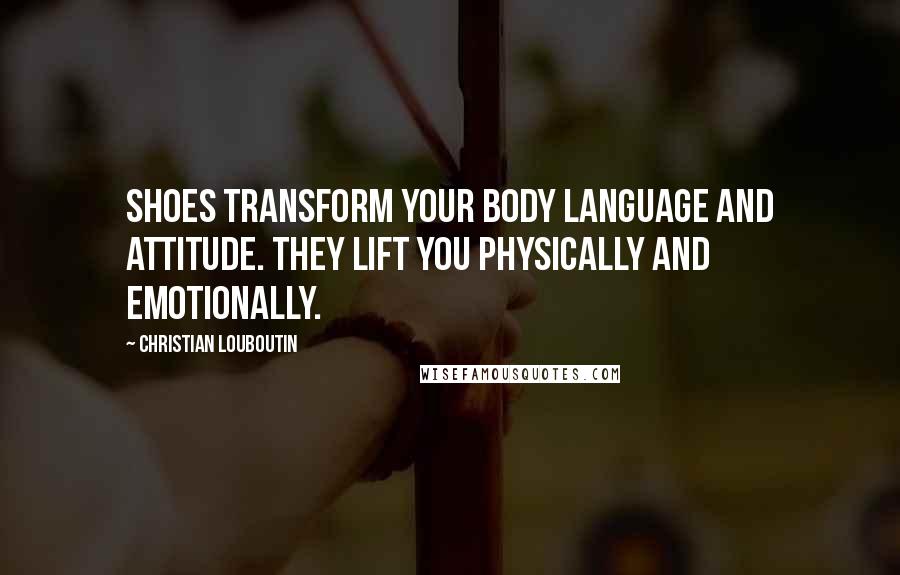 Christian Louboutin Quotes: Shoes transform your body language and attitude. They lift you physically and emotionally.