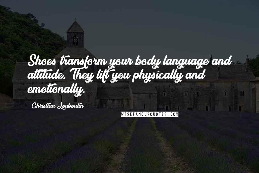 Christian Louboutin Quotes: Shoes transform your body language and attitude. They lift you physically and emotionally.