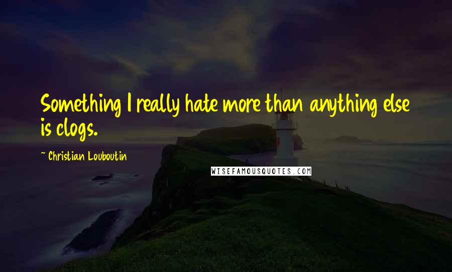 Christian Louboutin Quotes: Something I really hate more than anything else is clogs.