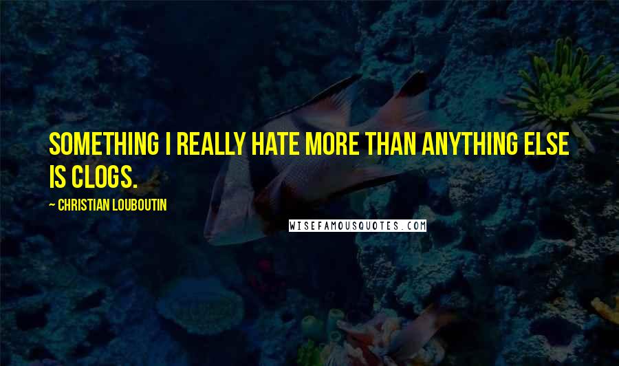 Christian Louboutin Quotes: Something I really hate more than anything else is clogs.