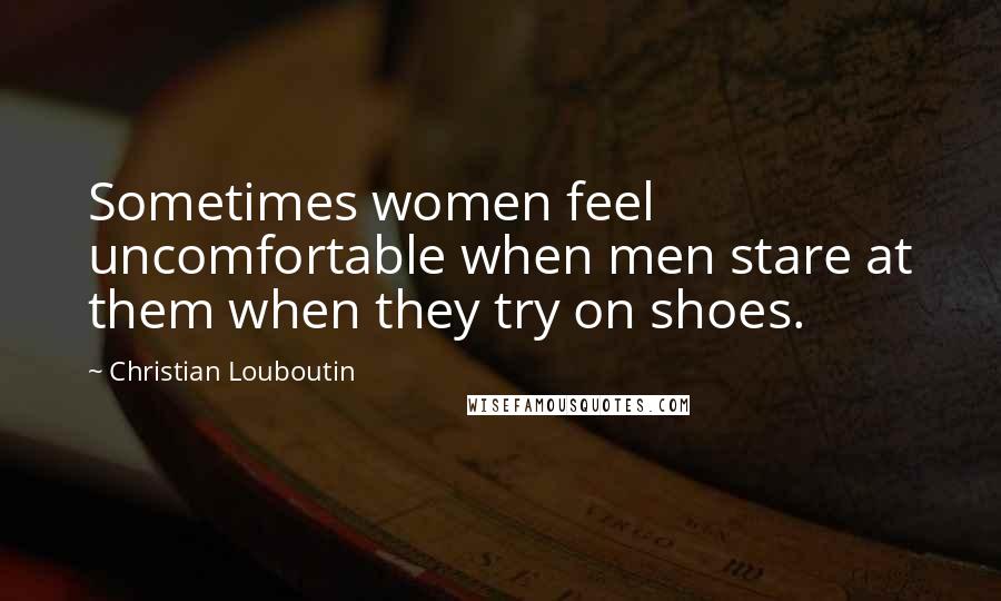 Christian Louboutin Quotes: Sometimes women feel uncomfortable when men stare at them when they try on shoes.