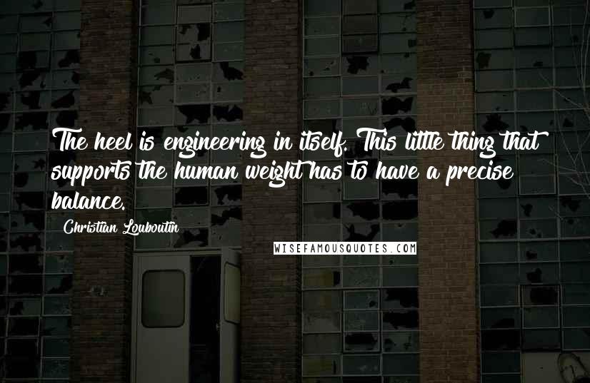 Christian Louboutin Quotes: The heel is engineering in itself. This little thing that supports the human weight has to have a precise balance.