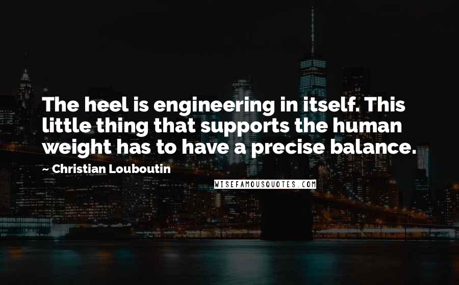 Christian Louboutin Quotes: The heel is engineering in itself. This little thing that supports the human weight has to have a precise balance.