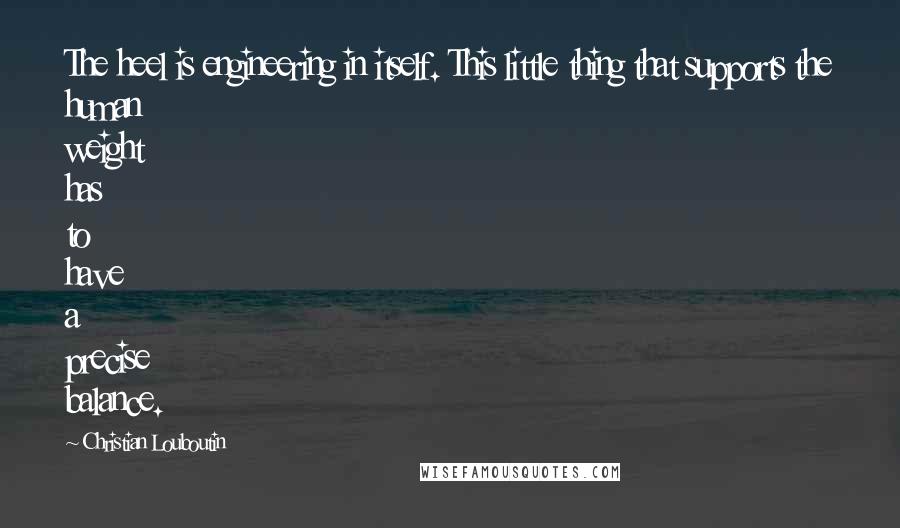 Christian Louboutin Quotes: The heel is engineering in itself. This little thing that supports the human weight has to have a precise balance.
