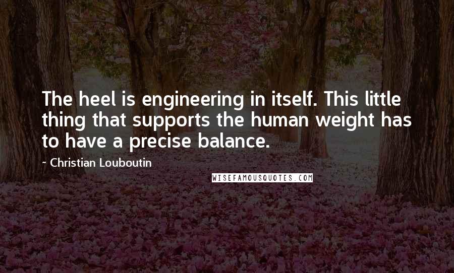 Christian Louboutin Quotes: The heel is engineering in itself. This little thing that supports the human weight has to have a precise balance.