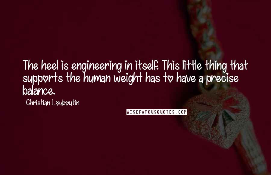 Christian Louboutin Quotes: The heel is engineering in itself. This little thing that supports the human weight has to have a precise balance.