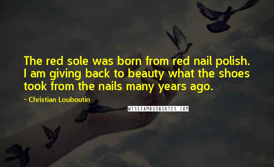 Christian Louboutin Quotes: The red sole was born from red nail polish. I am giving back to beauty what the shoes took from the nails many years ago.