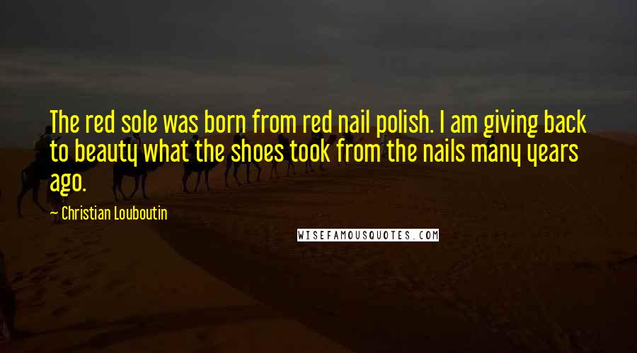 Christian Louboutin Quotes: The red sole was born from red nail polish. I am giving back to beauty what the shoes took from the nails many years ago.