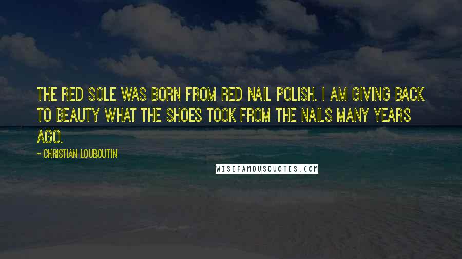 Christian Louboutin Quotes: The red sole was born from red nail polish. I am giving back to beauty what the shoes took from the nails many years ago.