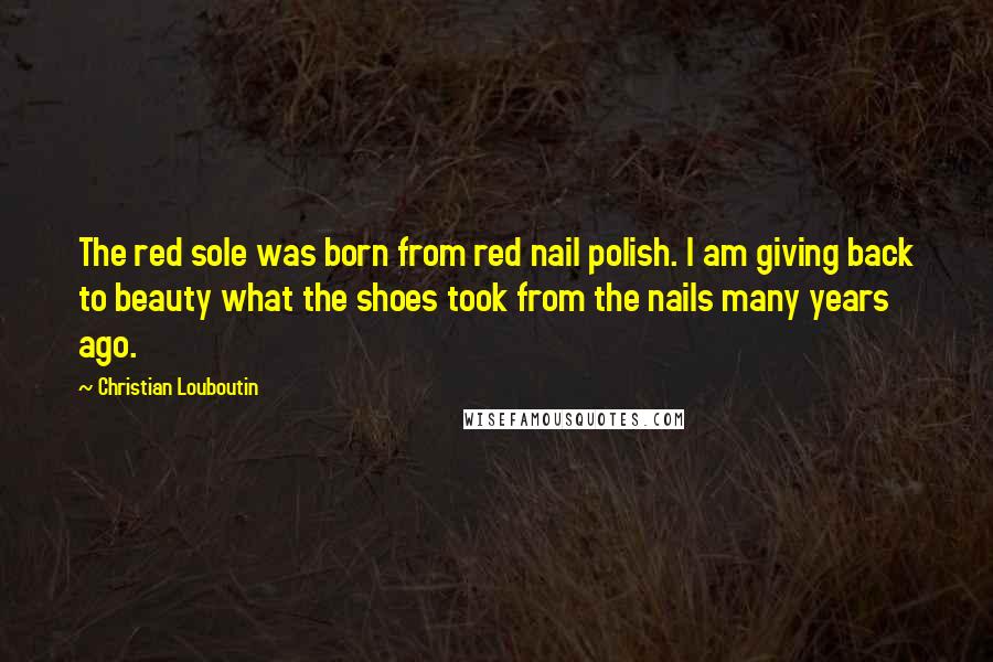 Christian Louboutin Quotes: The red sole was born from red nail polish. I am giving back to beauty what the shoes took from the nails many years ago.