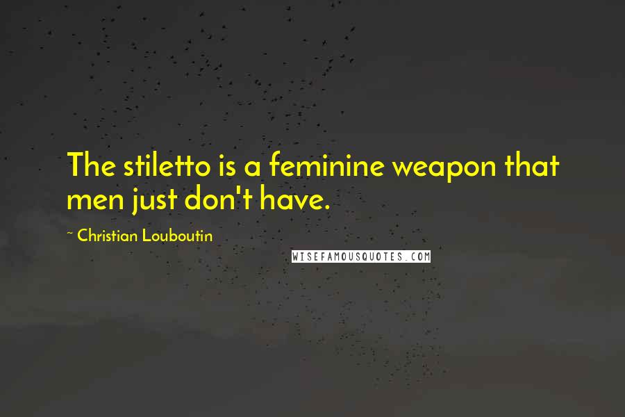 Christian Louboutin Quotes: The stiletto is a feminine weapon that men just don't have.