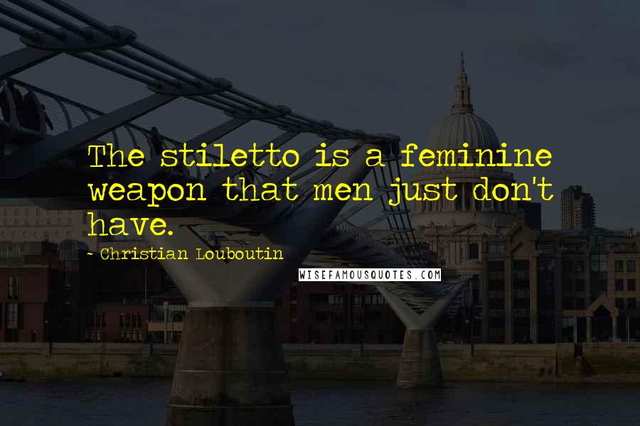 Christian Louboutin Quotes: The stiletto is a feminine weapon that men just don't have.