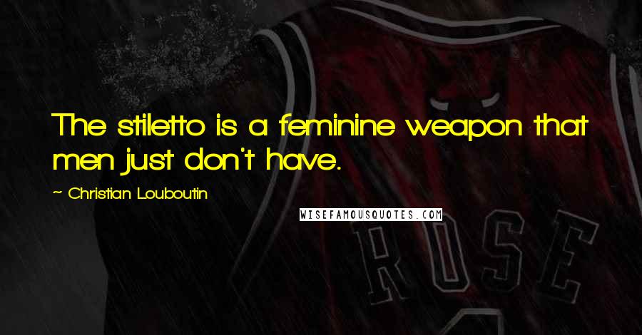 Christian Louboutin Quotes: The stiletto is a feminine weapon that men just don't have.