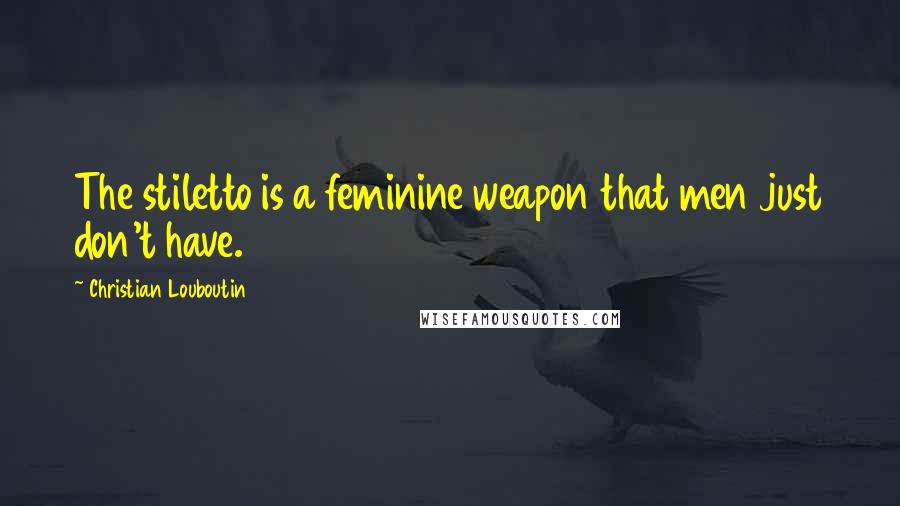 Christian Louboutin Quotes: The stiletto is a feminine weapon that men just don't have.